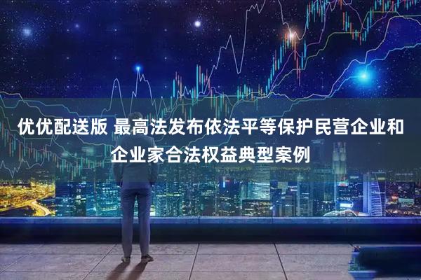 优优配送版 最高法发布依法平等保护民营企业和企业家合法权益典型案例