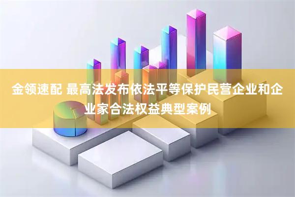 金领速配 最高法发布依法平等保护民营企业和企业家合法权益典型案例