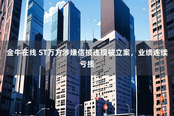 金牛在线 ST万方涉嫌信披违规被立案，业绩连续亏损