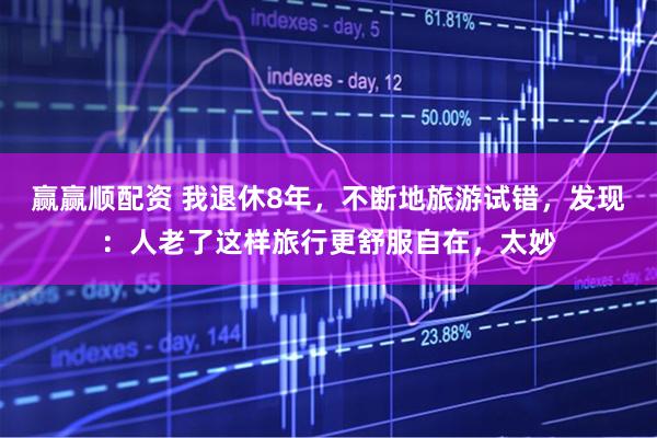 赢赢顺配资 我退休8年，不断地旅游试错，发现：人老了这样旅行更舒服自在，太妙