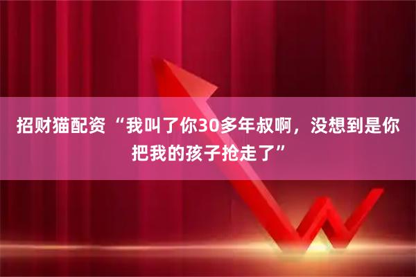 招财猫配资 “我叫了你30多年叔啊，没想到是你把我的孩子抢走了”