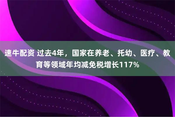 速牛配资 过去4年，国家在养老、托幼、医疗、教育等领域年均减免税增长117%