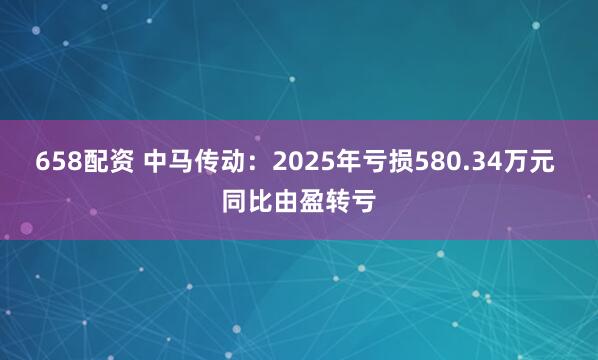 658配资 中马传动：2025年亏损580.34万元 同比由盈转亏