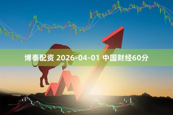 博泰配资 2026-04-01 中国财经60分
