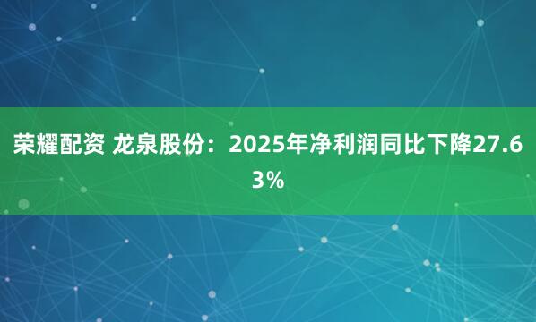 荣耀配资 龙泉股份：2025年净利润同比下降27.63%