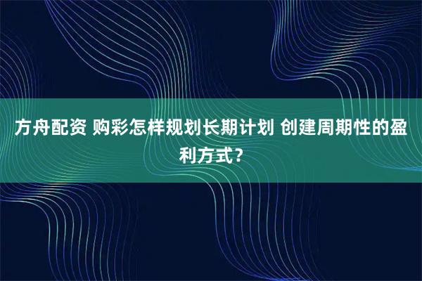 方舟配资 购彩怎样规划长期计划 创建周期性的盈利方式？