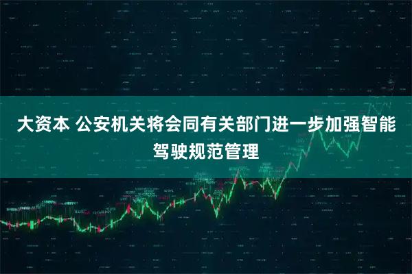 大资本 公安机关将会同有关部门进一步加强智能驾驶规范管理