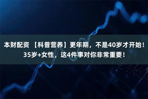 本财配资 【科普营养】更年期，不是40岁才开始！35岁+女性，这4件事对你非常重要！