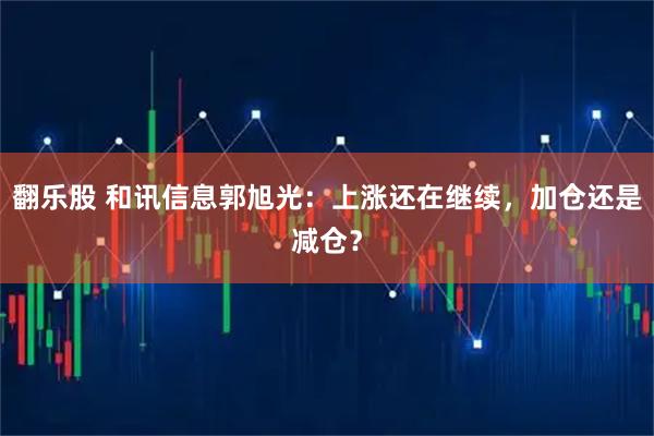翻乐股 和讯信息郭旭光:上涨还在继续,加仓还是减仓?