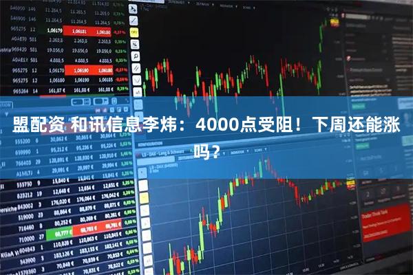 盟配资 和讯信息李炜:4000点受阻!下周还能涨吗?