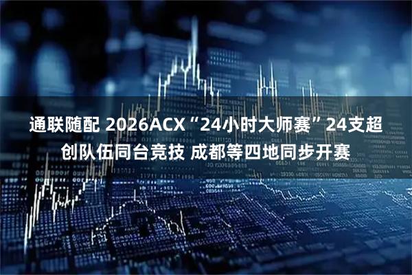 通联随配 2026ACX“24小时大师赛”24支超创队伍同台竞技 成都等四地同步开赛