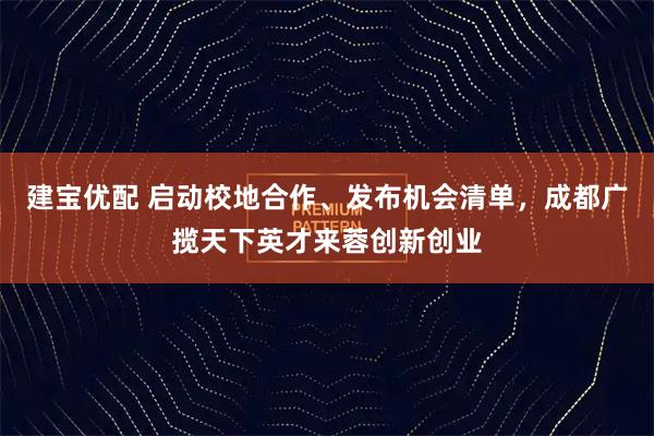 建宝优配 启动校地合作、发布机会清单,成都广揽天下英才来蓉创新创业